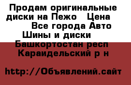 Продам оригинальные диски на Пежо › Цена ­ 6 000 - Все города Авто » Шины и диски   . Башкортостан респ.,Караидельский р-н